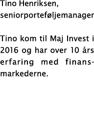 Tino Henriksen, seniorportef ljemanager Tino kom til Maj Invest i 2016 og har over 10 rs erfaring med finans markede...