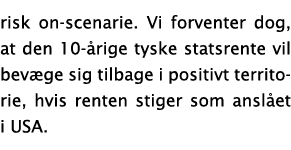 risk on-scenarie  Vi forventer dog, at den 10- rige tyske statsrente vil bev ge sig tilbage i positivt territorie, hv   