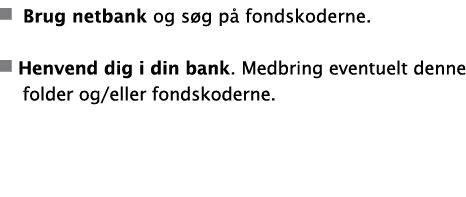   Brug netbank og søg på fondskoderne   Henvend dig i din bank  Medbring eventuelt denne folder og eller fondskoderne  