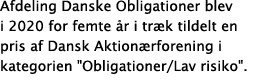 Afdeling Danske Obligationer blev i 2020 for femte  r i tr k tildelt en pris af Dansk Aktion rforening i kategorien     